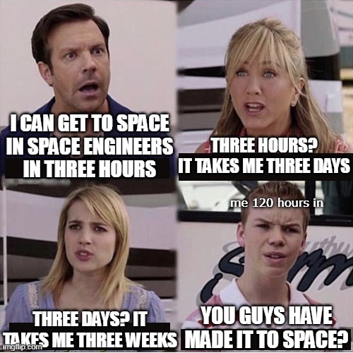 Space Engineers has a steep learning curve. | I CAN GET TO SPACE
IN SPACE ENGINEERS
IN THREE HOURS; THREE HOURS?
IT TAKES ME THREE DAYS; me 120 hours in; YOU GUYS HAVE MADE IT TO SPACE? THREE DAYS? IT TAKES ME THREE WEEKS | image tagged in you guys are getting paid template,space engineers | made w/ Imgflip meme maker
