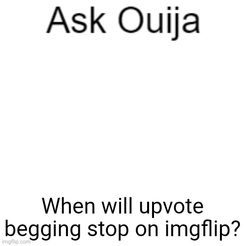 Ask Ouija | When will upvote begging stop on imgflip? | image tagged in ask ouija | made w/ Imgflip meme maker