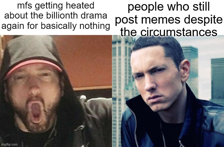 soyjack eminem vs chad eminem spaced | mfs getting heated about the billionth drama again for basically nothing; people who still post memes despite the circumstances | image tagged in soyjack eminem vs chad eminem spaced | made w/ Imgflip meme maker