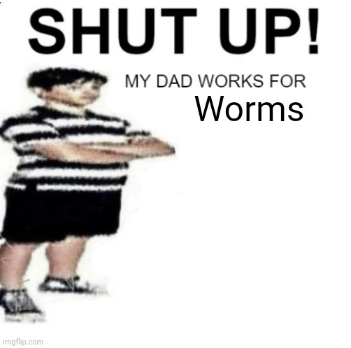 SHUT UP MY DAD WORKS FOR | Worms | image tagged in shut up my dad works for | made w/ Imgflip meme maker
