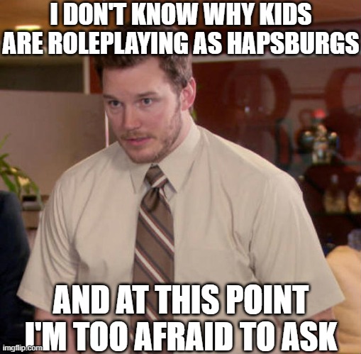 I don't know what x is and I'm afraid to ask | I DON'T KNOW WHY KIDS ARE ROLEPLAYING AS HAPSBURGS; AND AT THIS POINT I'M TOO AFRAID TO ASK | image tagged in i don't know what x is and i'm afraid to ask | made w/ Imgflip meme maker