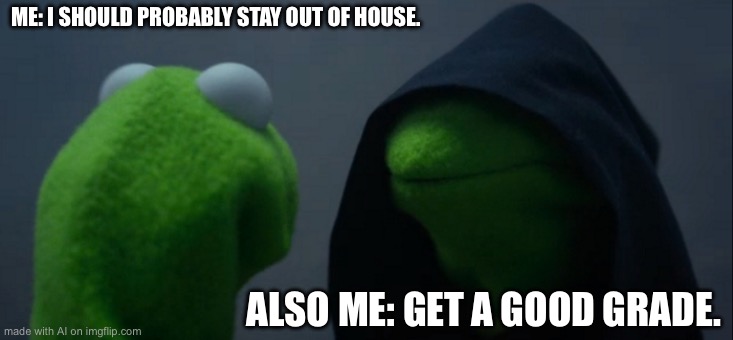 Evil Kermit | ME: I SHOULD PROBABLY STAY OUT OF HOUSE. ALSO ME: GET A GOOD GRADE. | image tagged in memes,evil kermit | made w/ Imgflip meme maker
