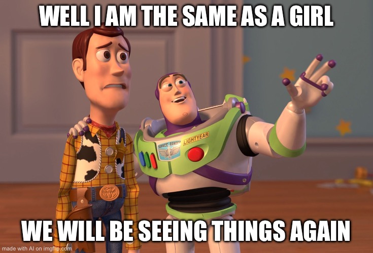 X, X Everywhere | WELL I AM THE SAME AS A GIRL; WE WILL BE SEEING THINGS AGAIN | image tagged in memes,x x everywhere | made w/ Imgflip meme maker
