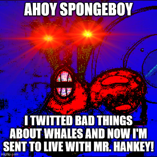 The Problem with a Krab | AHOY SPONGEBOY; I TWITTED BAD THINGS ABOUT WHALES AND NOW I'M SENT TO LIVE WITH MR. HANKEY! | image tagged in spongeboy me bob | made w/ Imgflip meme maker