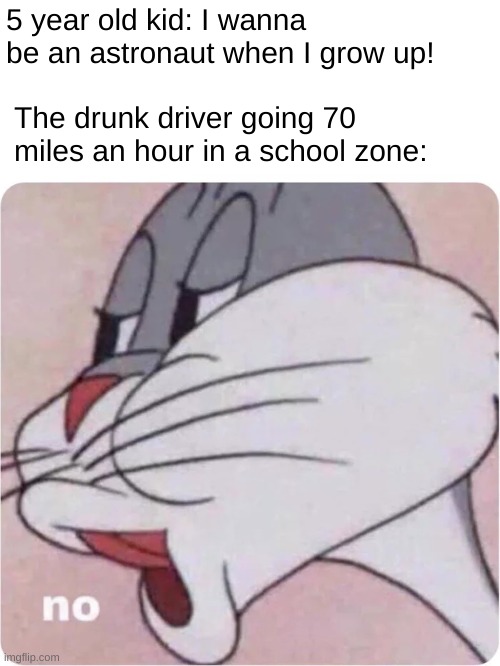 Bugs bunny no | 5 year old kid: I wanna be an astronaut when I grow up! The drunk driver going 70 miles an hour in a school zone: | image tagged in bugs bunny no | made w/ Imgflip meme maker