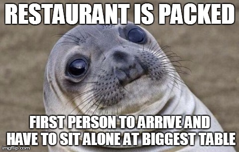 Awkward Moment Sealion Meme | RESTAURANT IS PACKED FIRST PERSON TO ARRIVE AND HAVE TO SIT ALONE AT BIGGEST TABLE | image tagged in memes,awkward moment sealion,AdviceAnimals | made w/ Imgflip meme maker