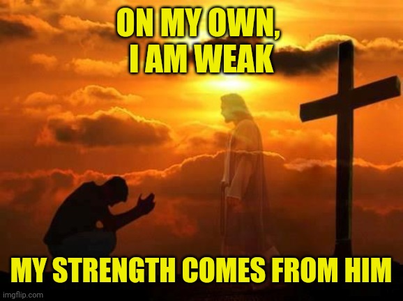 Kneeling man | ON MY OWN, 
I AM WEAK; MY STRENGTH COMES FROM HIM | image tagged in kneeling man | made w/ Imgflip meme maker
