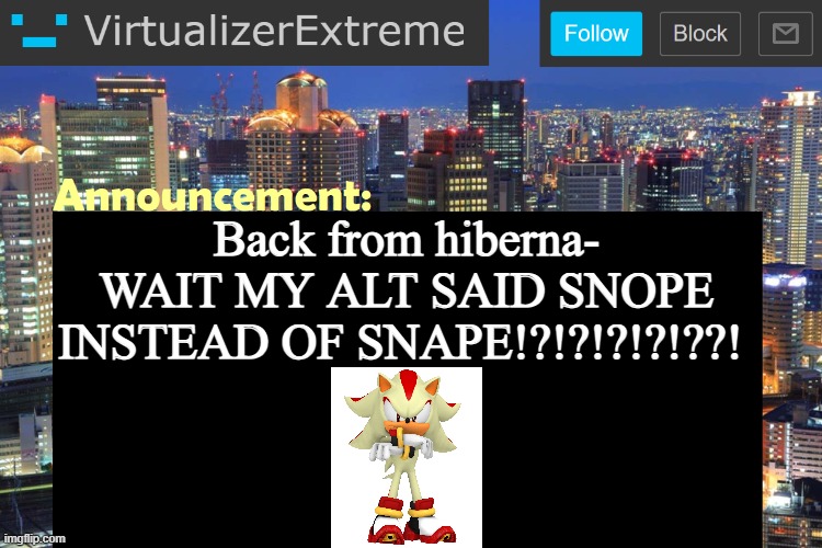 Virtualizer Updated Announcement | Back from hiberna- WAIT MY ALT SAID SNOPE INSTEAD OF SNAPE!?!?!?!?!??! | image tagged in virtualizer updated announcement | made w/ Imgflip meme maker