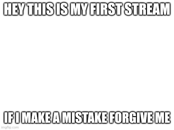 Ok? | HEY THIS IS MY FIRST STREAM; IF I MAKE A MISTAKE FORGIVE ME | image tagged in blank white template | made w/ Imgflip meme maker