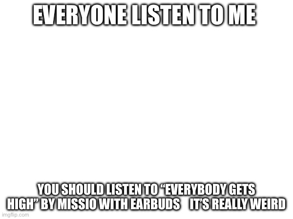 EVERYONE LISTEN TO ME; YOU SHOULD LISTEN TO “EVERYBODY GETS HIGH” BY MISSIO WITH EARBUDS    IT’S REALLY WEIRD | made w/ Imgflip meme maker