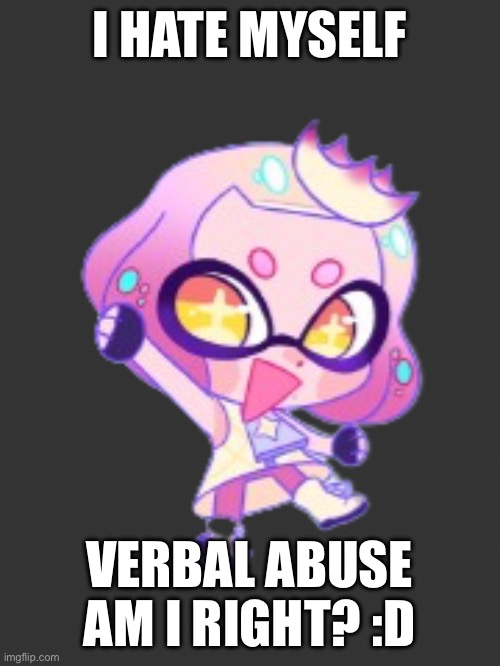 Haha I want death to come | I HATE MYSELF; VERBAL ABUSE AM I RIGHT? :D | image tagged in lil pearl | made w/ Imgflip meme maker