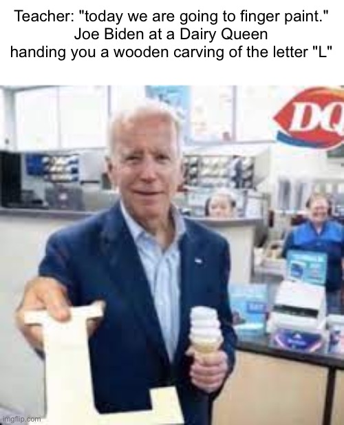 Joe Holding The Letter L | Teacher: "today we are going to finger paint."
Joe Biden at a Dairy Queen handing you a wooden carving of the letter "L" | image tagged in joe holding the letter l | made w/ Imgflip meme maker