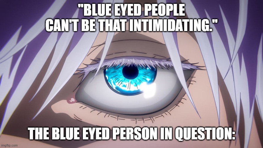 gojo saturo eyes | "BLUE EYED PEOPLE CAN'T BE THAT INTIMIDATING."; THE BLUE EYED PERSON IN QUESTION: | image tagged in gojo saturo eyes,blue eyes | made w/ Imgflip meme maker