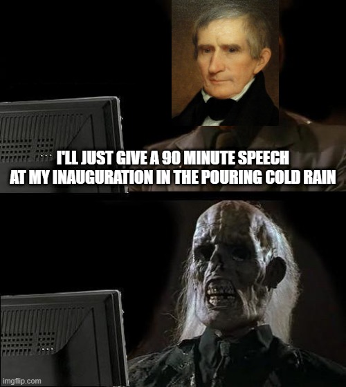 William Henry We Hardly Knew Ya | I'LL JUST GIVE A 90 MINUTE SPEECH AT MY INAUGURATION IN THE POURING COLD RAIN | image tagged in memes,i'll just wait here | made w/ Imgflip meme maker