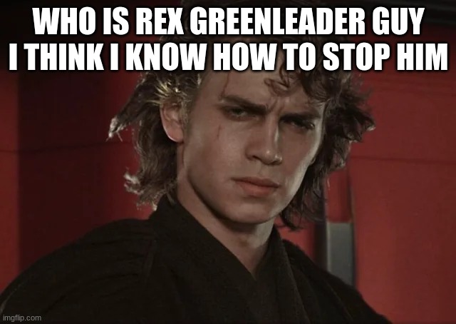 anakin skywalker | WHO IS REX GREENLEADER GUY I THINK I KNOW HOW TO STOP HIM | image tagged in anakin skywalker | made w/ Imgflip meme maker