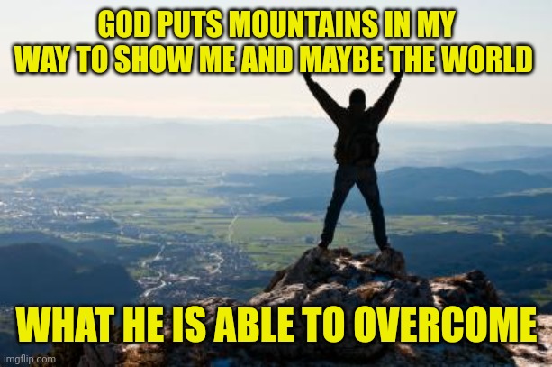 Shout It from the Mountain Tops | GOD PUTS MOUNTAINS IN MY WAY TO SHOW ME AND MAYBE THE WORLD; WHAT HE IS ABLE TO OVERCOME | image tagged in shout it from the mountain tops | made w/ Imgflip meme maker