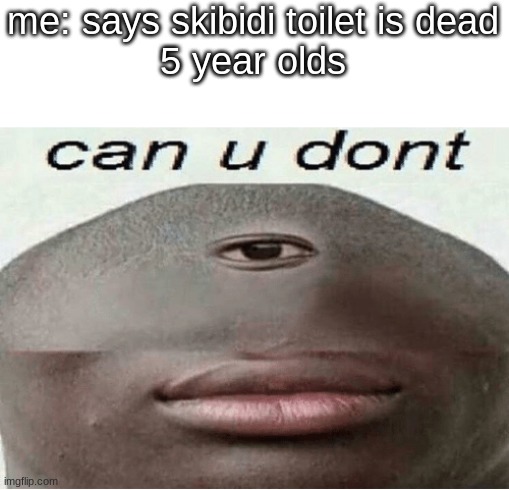 lol | me: says skibidi toilet is dead
5 year olds | image tagged in can u dont | made w/ Imgflip meme maker