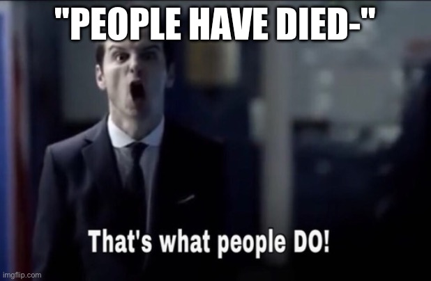 No no,bro's got a point | "PEOPLE HAVE DIED-" | image tagged in that's what people do | made w/ Imgflip meme maker