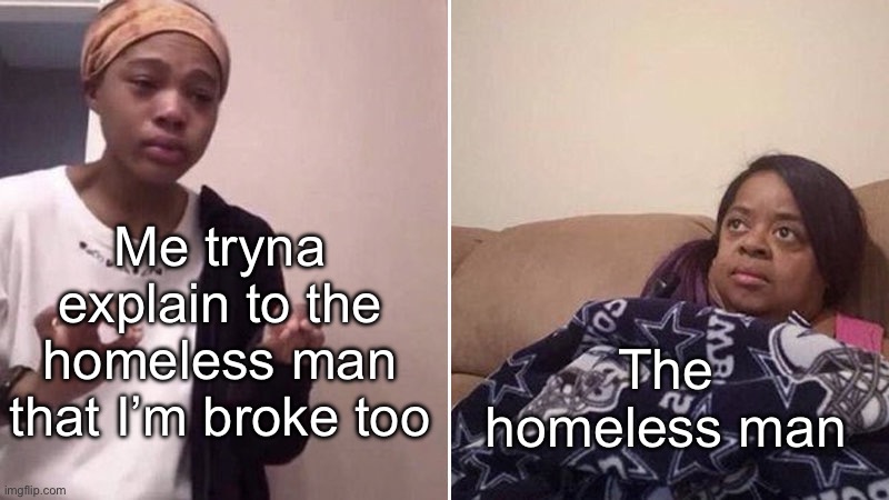 Me explaining to my mom | Me tryna explain to the homeless man that I’m broke too; The homeless man | image tagged in me explaining to my mom | made w/ Imgflip meme maker