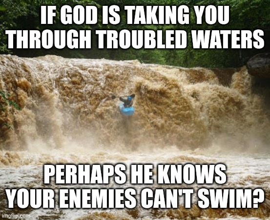 Rapids | IF GOD IS TAKING YOU THROUGH TROUBLED WATERS; PERHAPS HE KNOWS YOUR ENEMIES CAN'T SWIM? | image tagged in rapids | made w/ Imgflip meme maker