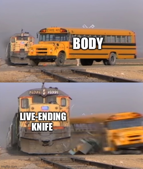 /j | BODY; LIVE-ENDING KNIFE | image tagged in a train hitting a school bus | made w/ Imgflip meme maker