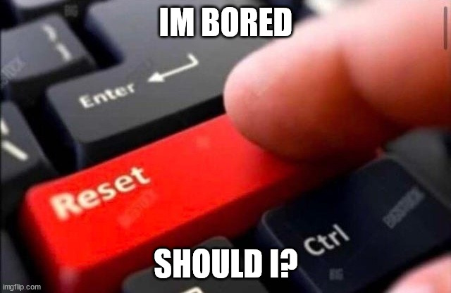 Reset button | IM BORED; SHOULD I? | image tagged in reset button | made w/ Imgflip meme maker