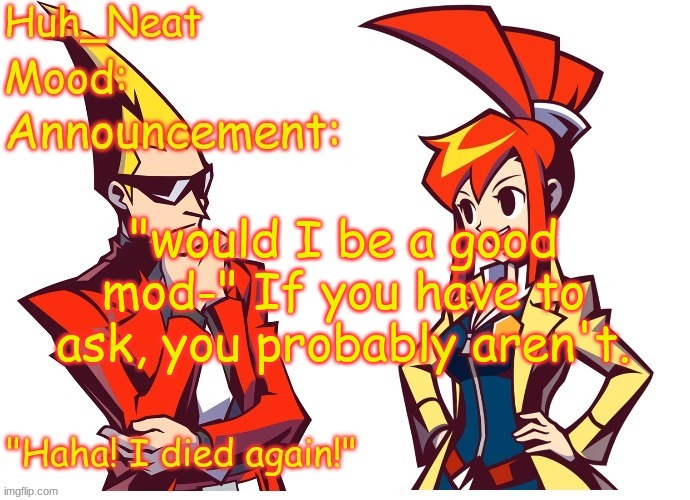 Huh_neat Ghost Trick temp (Thanks Knockout offical) | "would I be a good mod-" If you have to ask, you probably aren't. | image tagged in huh_neat ghost trick temp thanks knockout offical | made w/ Imgflip meme maker