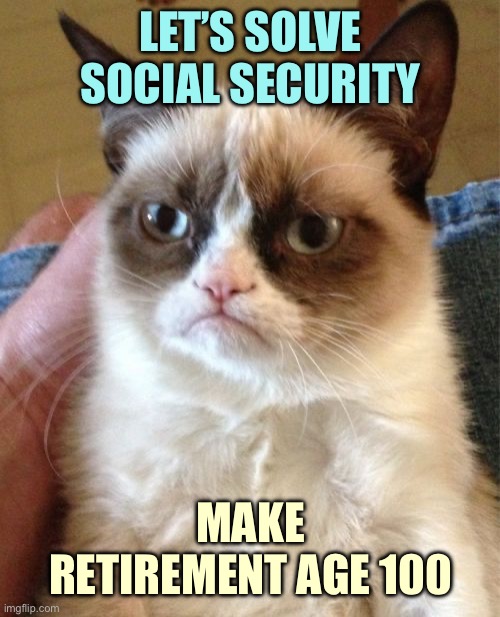 Grumpy Cat Meme | LET’S SOLVE SOCIAL SECURITY; MAKE RETIREMENT AGE 100 | image tagged in memes,grumpy cat | made w/ Imgflip meme maker