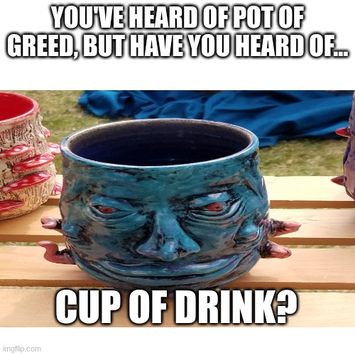 Cup Of Drink | YOU'VE HEARD OF POT OF GREED, BUT HAVE YOU HEARD OF... CUP OF DRINK? | image tagged in yugioh | made w/ Imgflip meme maker