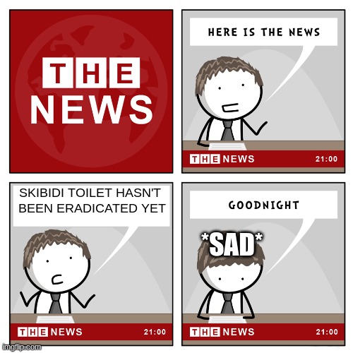 PLEASE I WANT IT CANCELED | SKIBIDI TOILET HASN'T 
BEEN ERADICATED YET; *SAD* | image tagged in the news,funny | made w/ Imgflip meme maker