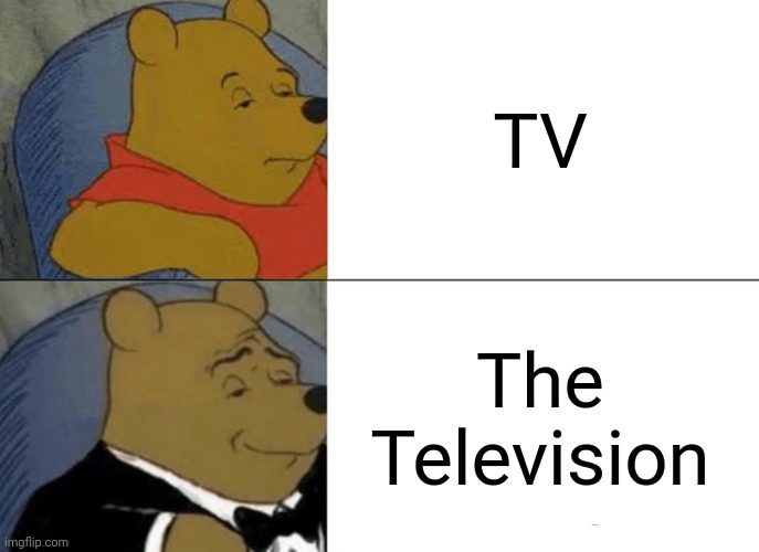 Fancy. | TV; The Television | image tagged in memes,tuxedo winnie the pooh,tv | made w/ Imgflip meme maker