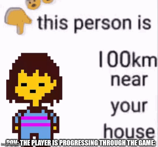 POV: The player is progressing through the game | POV: THE PLAYER IS PROGRESSING THROUGH THE GAME: | image tagged in this person is 100 km away from your house,frisk,undertale | made w/ Imgflip meme maker