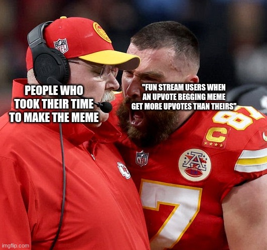 Travis Kelce screaming | PEOPLE WHO TOOK THEIR TIME TO MAKE THE MEME; "FUN STREAM USERS WHEN AN UPVOTE BEGGING MEME GET MORE UPVOTES THAN THEIRS" | image tagged in travis kelce screaming,memes | made w/ Imgflip meme maker