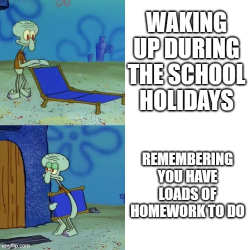 isn't a holiday supposed to mean a break from working? | WAKING UP DURING THE SCHOOL HOLIDAYS; REMEMBERING YOU HAVE LOADS OF HOMEWORK TO DO | image tagged in squidward chair | made w/ Imgflip meme maker