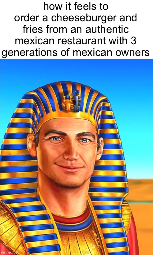 White Egyptian | how it feels to order a cheeseburger and fries from an authentic mexican restaurant with 3 generations of mexican owners | image tagged in white egyptian | made w/ Imgflip meme maker