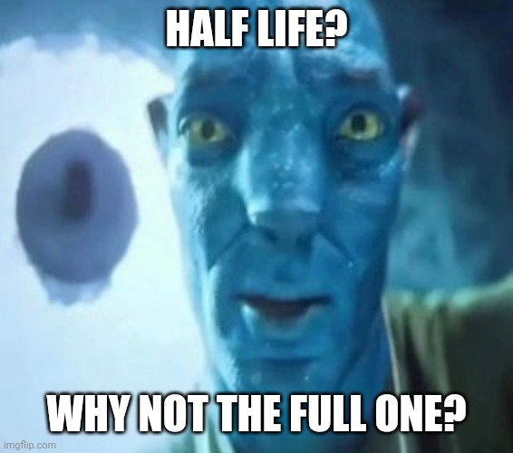 Half life 3 when? | HALF LIFE? WHY NOT THE FULL ONE? | image tagged in avatar guy,half life,half life 3 | made w/ Imgflip meme maker