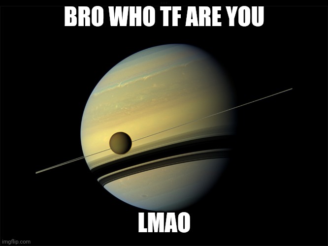 Saturn | BRO WHO TF ARE YOU LMAO | image tagged in saturn | made w/ Imgflip meme maker