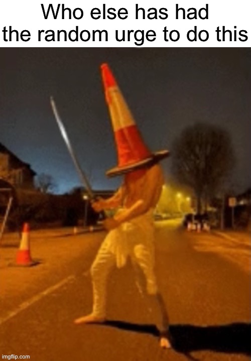 . | Who else has had the random urge to do this | image tagged in cone man | made w/ Imgflip meme maker