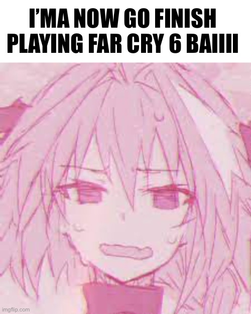 I like this temp ;3 | I’MA NOW GO FINISH PLAYING FAR CRY 6 BAIIII | image tagged in flustered astolfo | made w/ Imgflip meme maker