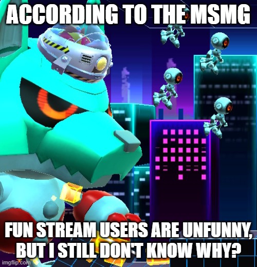 ACCORDING TO THE MSMG; FUN STREAM USERS ARE UNFUNNY, BUT I STILL DON'T KNOW WHY? | image tagged in msmg | made w/ Imgflip meme maker