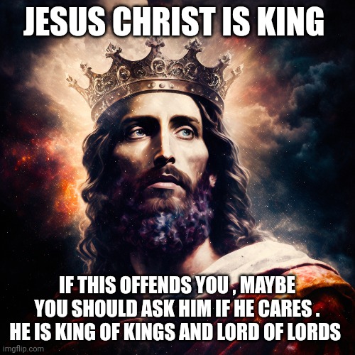 Christ is King | JESUS CHRIST IS KING; IF THIS OFFENDS YOU , MAYBE YOU SHOULD ASK HIM IF HE CARES . HE IS KING OF KINGS AND LORD OF LORDS | image tagged in jesus christ | made w/ Imgflip meme maker