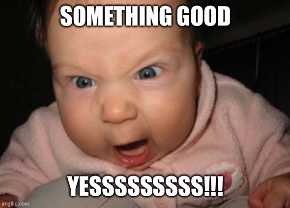 YESSSSSSS!!!!!!!!! | SOMETHING GOOD YESSSSSSSSS!!! | image tagged in yesssssss | made w/ Imgflip meme maker