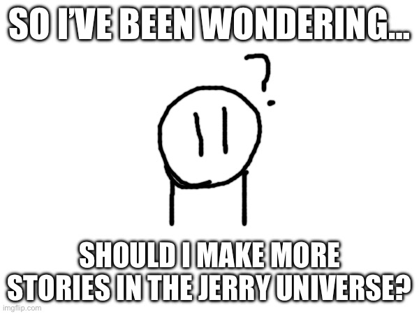 SO I’VE BEEN WONDERING…; SHOULD I MAKE MORE STORIES IN THE JERRY UNIVERSE? | made w/ Imgflip meme maker