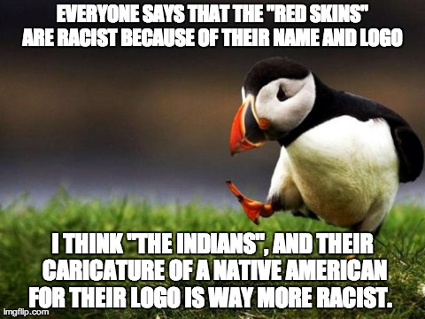 Unpopular Opinion Puffin | EVERYONE SAYS THAT THE "RED SKINS" ARE RACIST BECAUSE OF THEIR NAME AND LOGO  I THINK "THE INDIANS", AND THEIR CARICATURE OF A NATIVE AMERIC | image tagged in memes,unpopular opinion puffin,AdviceAnimals | made w/ Imgflip meme maker