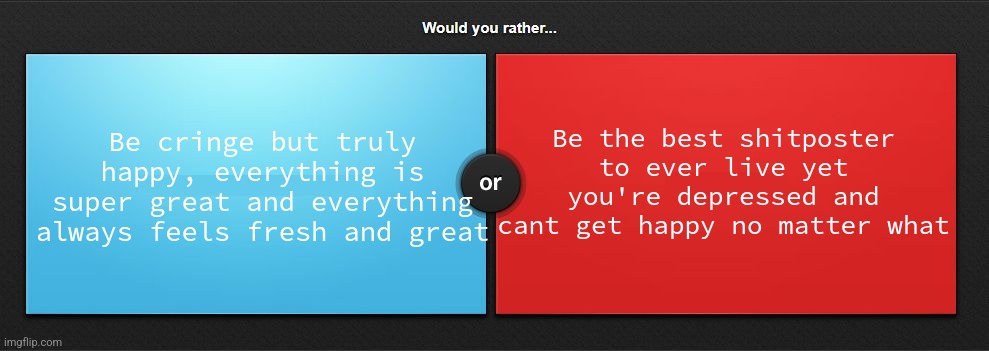 Would you rather | Be cringe but truly happy, everything is super great and everything always feels fresh and great; Be the best shitposter to ever live yet you're depressed and cant get happy no matter what | image tagged in would you rather | made w/ Imgflip meme maker