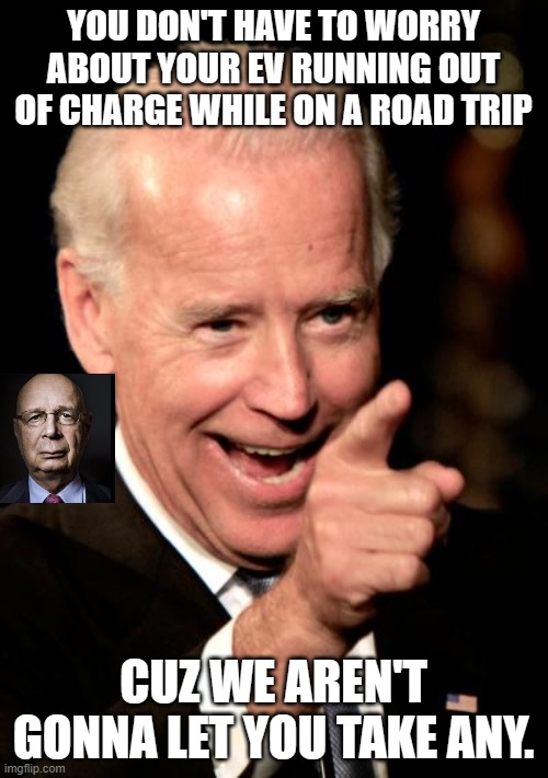 Smilin Biden Meme | YOU DON'T HAVE TO WORRY ABOUT YOUR EV RUNNING OUT OF CHARGE WHILE ON A ROAD TRIP CUZ WE AREN'T GONNA LET YOU TAKE ANY. | image tagged in memes,smilin biden | made w/ Imgflip meme maker