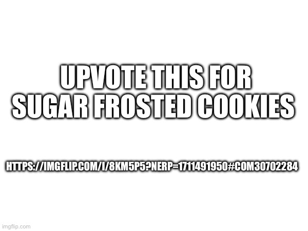 https://imgflip.com/i/8km5p5?nerp=1711491950#com30702284 | UPVOTE THIS FOR SUGAR FROSTED COOKIES; HTTPS://IMGFLIP.COM/I/8KM5P5?NERP=1711491950#COM30702284 | made w/ Imgflip meme maker