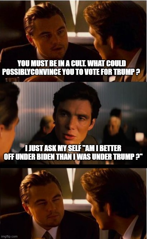 Inception | YOU MUST BE IN A CULT. WHAT COULD POSSIBLYCONVINCE YOU TO VOTE FOR TRUMP ? I JUST ASK MY SELF "AM I BETTER OFF UNDER BIDEN THAN I WAS UNDER TRUMP ?" | image tagged in memes,inception | made w/ Imgflip meme maker