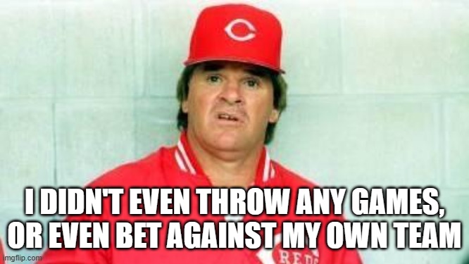 Pete Rose confused | I DIDN'T EVEN THROW ANY GAMES, OR EVEN BET AGAINST MY OWN TEAM | image tagged in pete rose confused | made w/ Imgflip meme maker