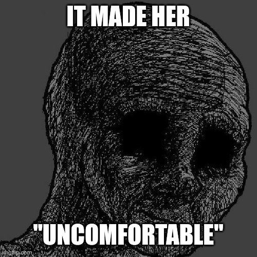 time and effort. Wasted. | IT MADE HER; "UNCOMFORTABLE" | image tagged in cursed wojak | made w/ Imgflip meme maker